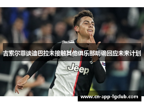 吉索尔菲谈迪巴拉未接触其他俱乐部明确回应未来计划