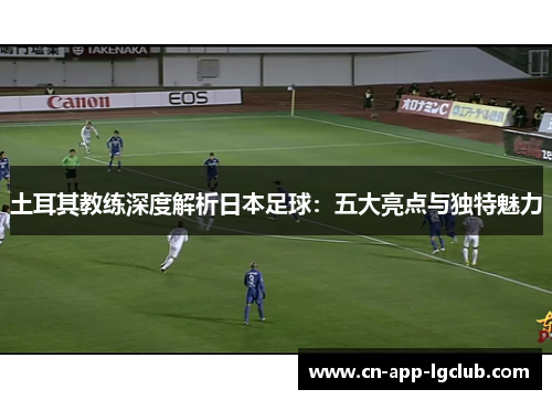 土耳其教练深度解析日本足球：五大亮点与独特魅力