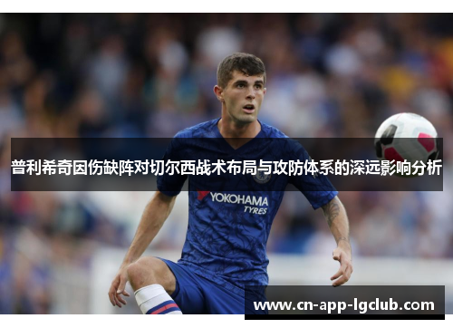 普利希奇因伤缺阵对切尔西战术布局与攻防体系的深远影响分析