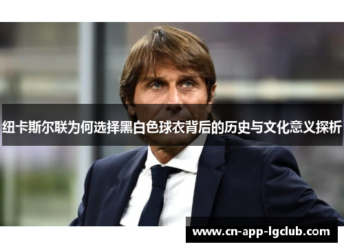 纽卡斯尔联为何选择黑白色球衣背后的历史与文化意义探析 纽卡斯尔联为何选择黑白色球衣背后的历史与文化意义探析