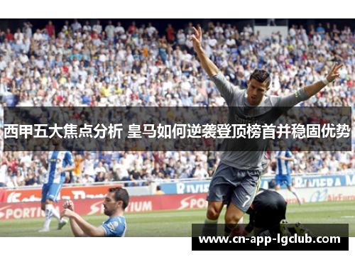 西甲五大焦点分析 皇马如何逆袭登顶榜首并稳固优势 西甲五大焦点分析 皇马如何逆袭登顶榜首并稳固优势