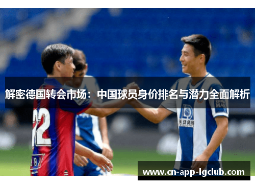 解密德国转会市场:中国球员身价排名与潜力全面解析 解密德国转会市场:中国球员身价排名与潜力全面解析