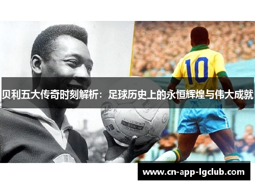 贝利五大传奇时刻解析:足球历史上的永恒辉煌与伟大成就 贝利五大传奇时刻解析:足球历史上的永恒辉煌与伟大成就
