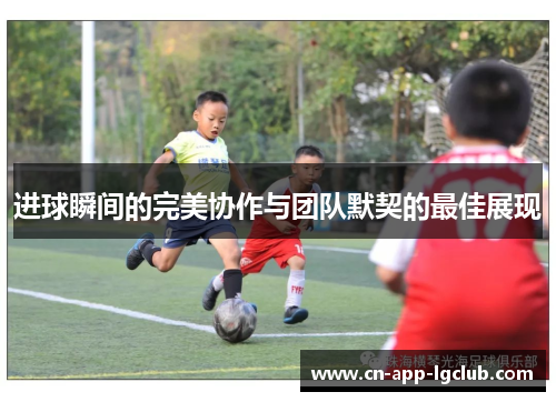 进球瞬间的完美协作与团队默契的最佳展现 进球瞬间的完美协作与团队默契的最佳展现