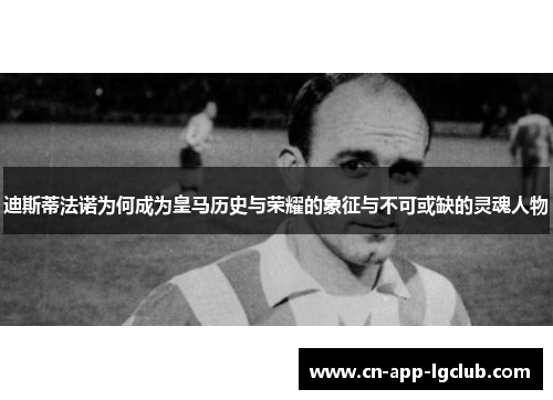 迪斯蒂法诺为何成为皇马历史与荣耀的象征与不可或缺的灵魂人物 迪斯蒂法诺为何成为皇马历史与荣耀的象征与不可或缺的灵魂人物