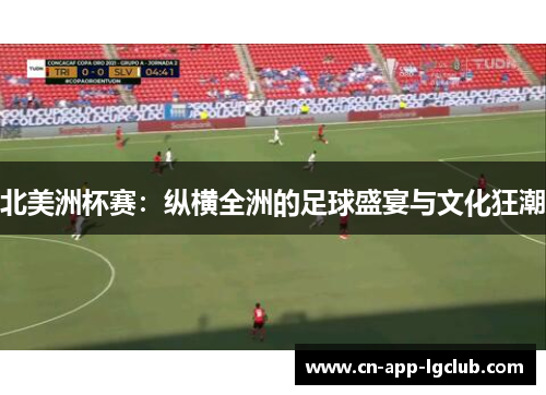北美洲杯赛:纵横全洲的足球盛宴与文化狂潮 北美洲杯赛:纵横全洲的足球盛宴与文化狂潮