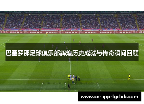 巴塞罗那足球俱乐部辉煌历史成就与传奇瞬间回顾