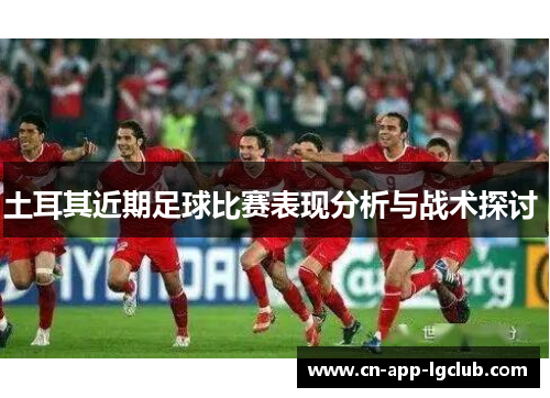 土耳其近期足球比赛表现分析与战术探讨 土耳其近期足球比赛表现分析与战术探讨