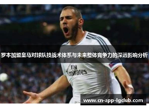 罗本加盟皇马对球队技战术体系与未来整体竞争力的深远影响分析 罗本加盟皇马对球队技战术体系与未来整体竞争力的深远影响分析