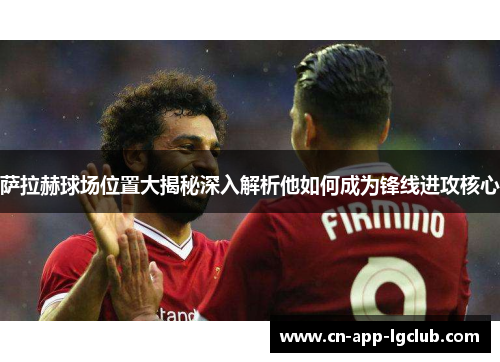 萨拉赫球场位置大揭秘深入解析他如何成为锋线进攻核心 萨拉赫球场位置大揭秘深入解析他如何成为锋线进攻核心