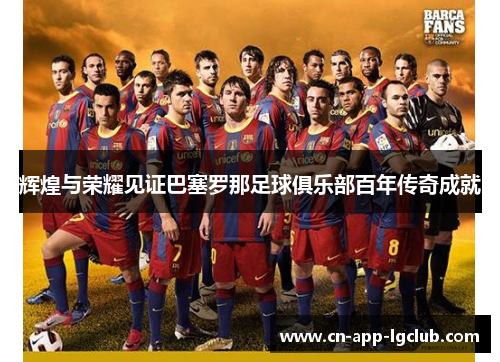 辉煌与荣耀见证巴塞罗那足球俱乐部百年传奇成就 辉煌与荣耀见证巴塞罗那足球俱乐部百年传奇成就