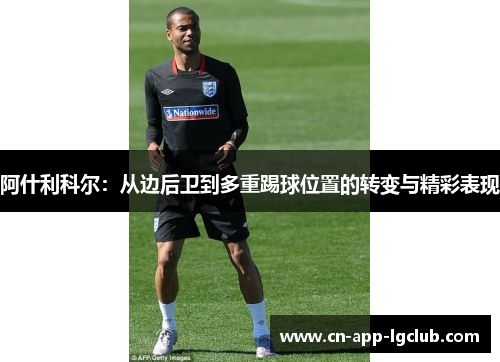 阿什利科尔:从边后卫到多重踢球位置的转变与精彩表现 阿什利科尔:从边后卫到多重踢球位置的转变与精彩表现