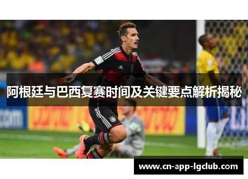 阿根廷与巴西复赛时间及关键要点解析揭秘 阿根廷与巴西复赛时间及关键要点解析揭秘