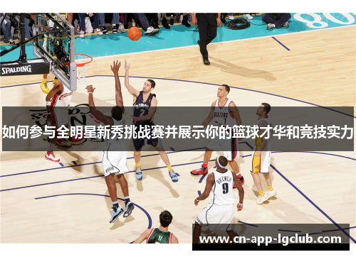 如何参与全明星新秀挑战赛并展示你的篮球才华和竞技实力 如何参与全明星新秀挑战赛并展示你的篮球才华和竞技实力