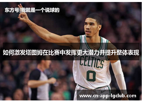 如何激发塔图姆在比赛中发挥更大潜力并提升整体表现 如何激发塔图姆在比赛中发挥更大潜力并提升整体表现