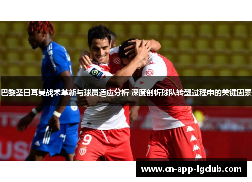 巴黎圣日耳曼战术革新与球员适应分析 深度剖析球队转型过程中的关键因素