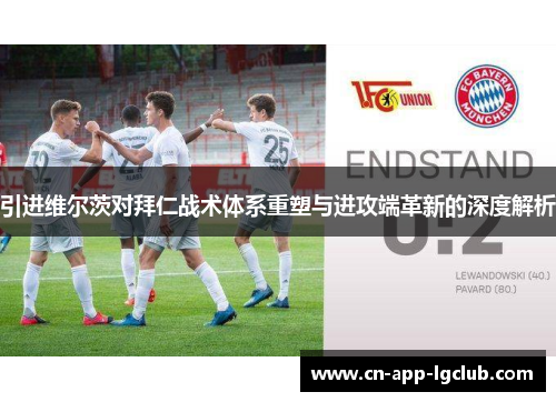 引进维尔茨对拜仁战术体系重塑与进攻端革新的深度解析