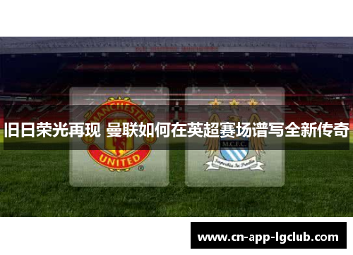 旧日荣光再现 曼联如何在英超赛场谱写全新传奇