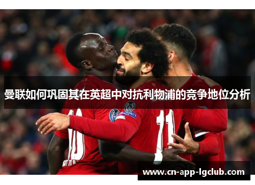 曼联如何巩固其在英超中对抗利物浦的竞争地位分析