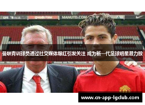 曼联青训球员通过社交媒体爆红引发关注 成为新一代足球明星潜力股