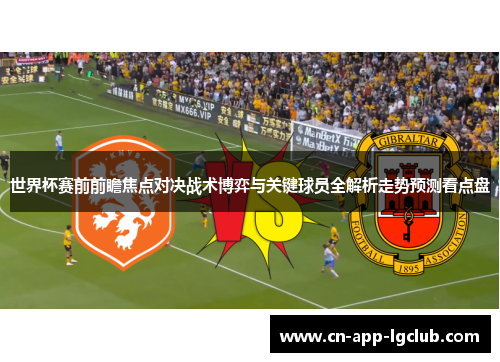 世界杯赛前前瞻焦点对决战术博弈与关键球员全解析走势预测看点盘