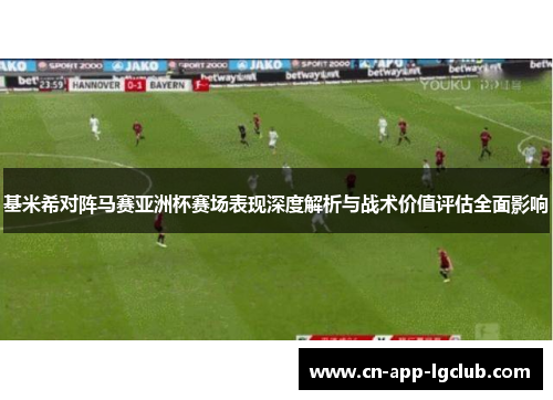 基米希对阵马赛亚洲杯赛场表现深度解析与战术价值评估全面影响