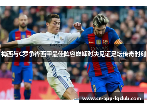 梅西与C罗争锋西甲最佳阵容巅峰对决见证足坛传奇时刻 梅西与C罗争锋西甲最佳阵容巅峰对决见证足坛传奇时刻