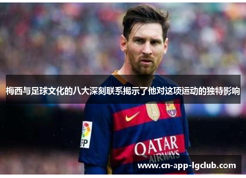 梅西与足球文化的八大深刻联系揭示了他对这项运动的独特影响