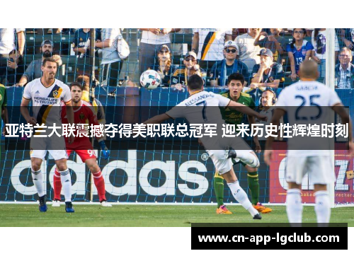 亚特兰大联震撼夺得美职联总冠军 迎来历史性辉煌时刻