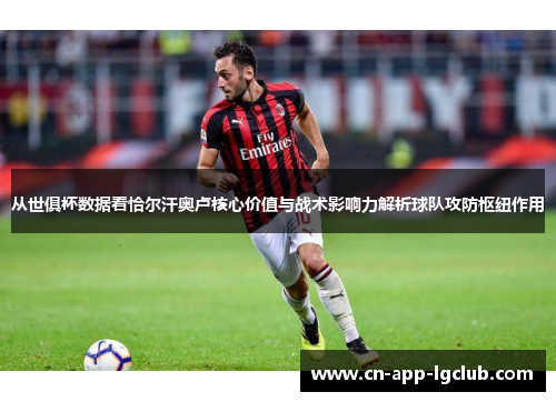从世俱杯数据看恰尔汗奥卢核心价值与战术影响力解析球队攻防枢纽作用