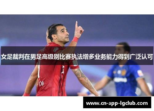 女足裁判在男足高级别比赛执法增多业务能力得到广泛认可 女足裁判在男足高级别比赛执法增多业务能力得到广泛认可