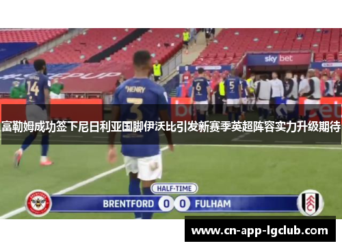 富勒姆成功签下尼日利亚国脚伊沃比引发新赛季英超阵容实力升级期待