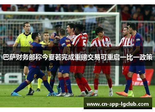 巴萨财务部称今夏若完成重磅交易可重启一比一政策