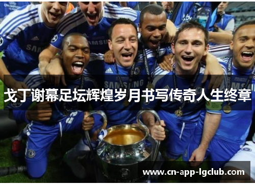 戈丁谢幕足坛辉煌岁月书写传奇人生终章