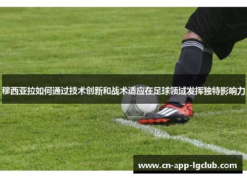 穆西亚拉如何通过技术创新和战术适应在足球领域发挥独特影响力