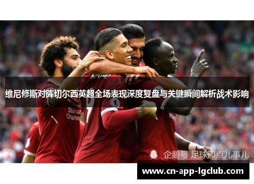 维尼修斯对阵切尔西英超全场表现深度复盘与关键瞬间解析战术影响