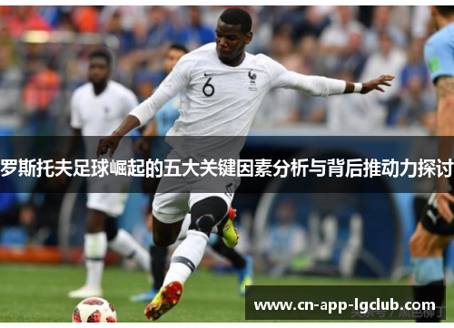 罗斯托夫足球崛起的五大关键因素分析与背后推动力探讨