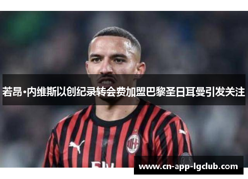 若昂·内维斯以创纪录转会费加盟巴黎圣日耳曼引发关注