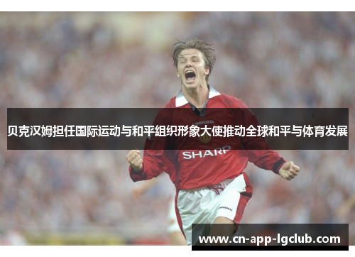 贝克汉姆担任国际运动与和平组织形象大使推动全球和平与体育发展