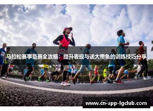 马拉松赛事备赛全攻略：提升表现与送大带鱼的训练技巧分享