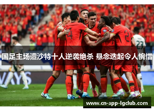 国足主场遭沙特十人逆袭绝杀 悬念迭起令人惋惜