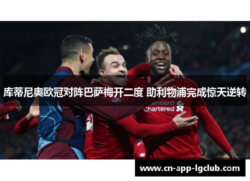 库蒂尼奥欧冠对阵巴萨梅开二度 助利物浦完成惊天逆转 库蒂尼奥欧冠对阵巴萨梅开二度 助利物浦完成惊天逆转