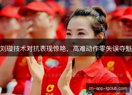 刘璇技术对抗表现惊艳，高难动作零失误夺魁