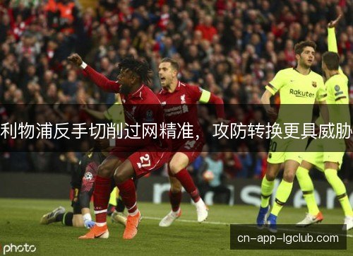 利物浦反手切削过网精准，攻防转换更具威胁