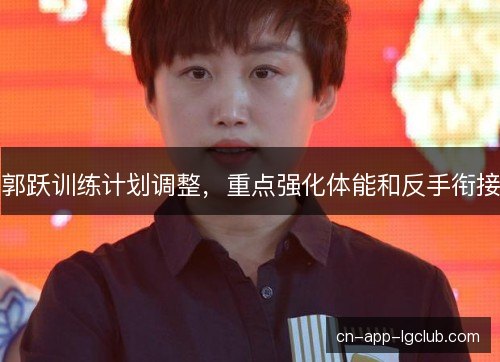郭跃训练计划调整，重点强化体能和反手衔接