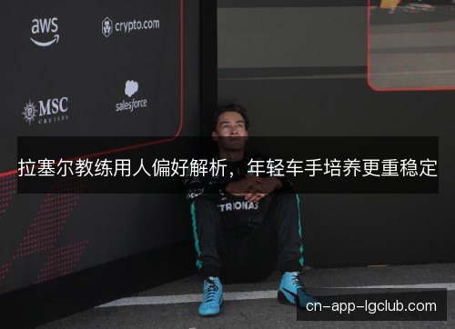 拉塞尔教练用人偏好解析，年轻车手培养更重稳定