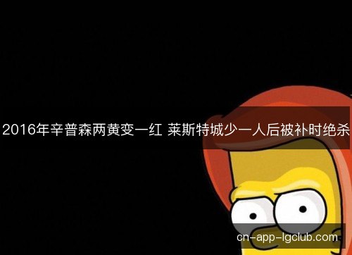 2016年辛普森两黄变一红 莱斯特城少一人后被补时绝杀